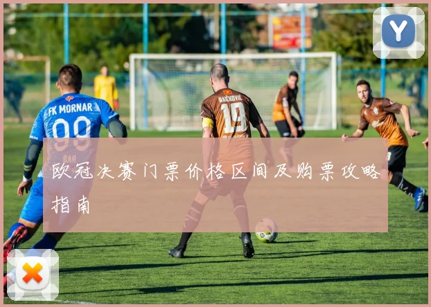 欧冠决赛门票价格区间及购票攻略指南