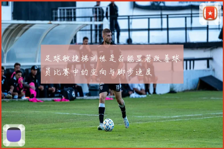 足球敏捷梯训练是否能显著改善球员比赛中的变向与脚步速度