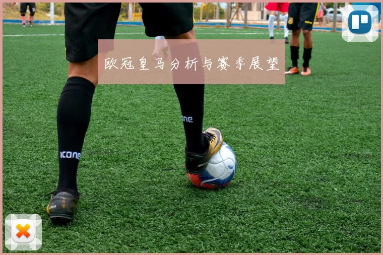 欧冠皇马分析与赛季展望