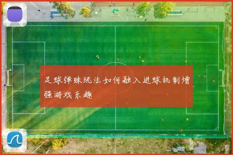 足球弹珠玩法如何融入进球机制增强游戏乐趣