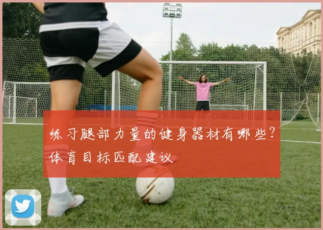 练习腿部力量的健身器材有哪些？体育目标匹配建议