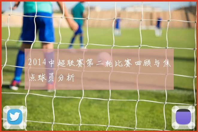 2014中超联赛第二轮比赛回顾与焦点球员分析
