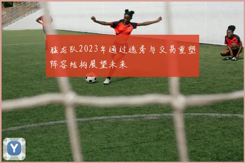 猛龙队2023年通过选秀与交易重塑阵容结构展望未来
