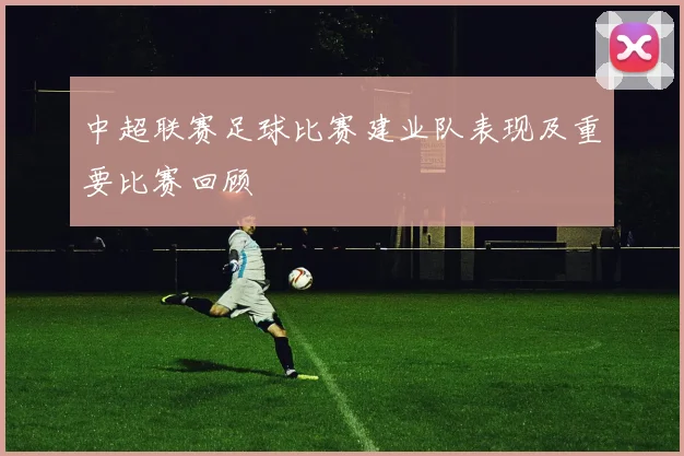 中超联赛足球比赛建业队表现及重要比赛回顾