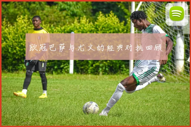 欧冠巴萨与尤文的经典对抗回顾