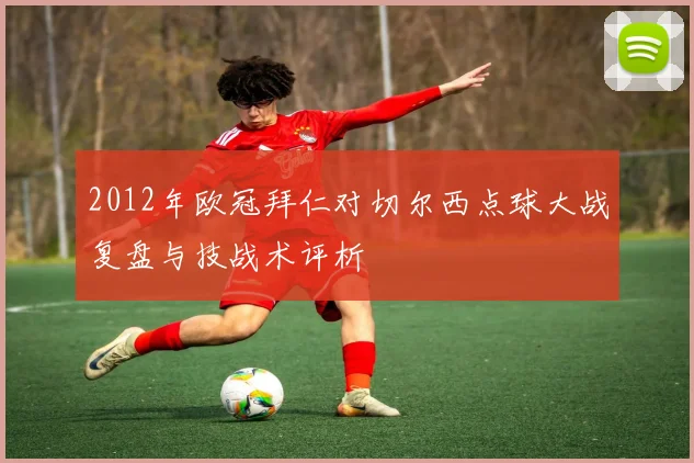 2012年欧冠拜仁对切尔西点球大战复盘与技战术评析