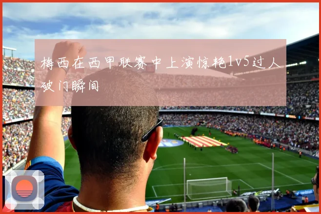 梅西在西甲联赛中上演惊艳1v5过人破门瞬间