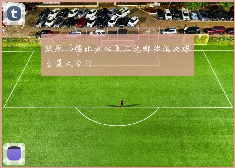 欧冠16强比分结果汇总哪些场次爆出最大冷门