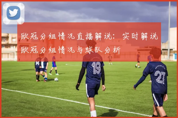欧冠分组情况直播解说：实时解说欧冠分组情况与球队分析